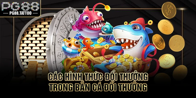 Bắn Cá Đổi Thưởng Các hình thức đổi thưởng trong bắn cá đổi thưởng