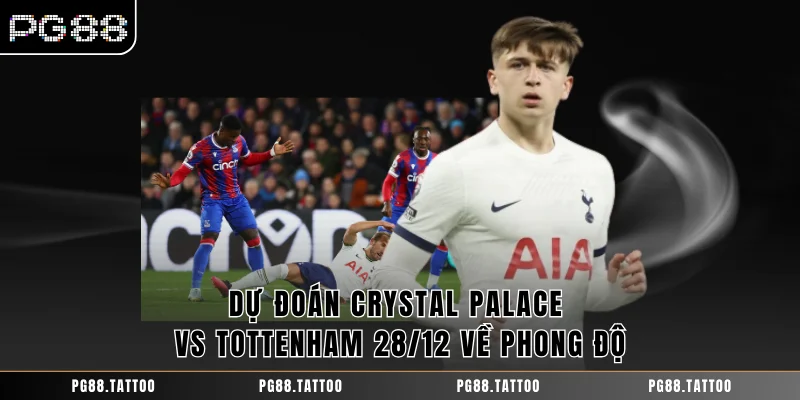 Dự đoán Crystal Palace vs Tottenham 28/12 về phong độ