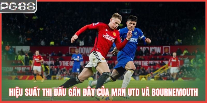Hiệu suất thi đấu gần đây của Man Utd và Bournemouth